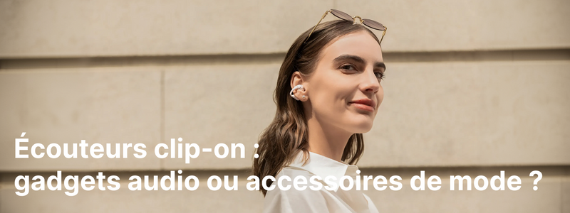 Écouteurs clip-on : gadgets audio ou accessoires de mode ?